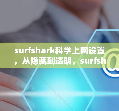 surfshark科学上网设置，从隐藏到透明，surfshark 怎么让你的网络体验更高效