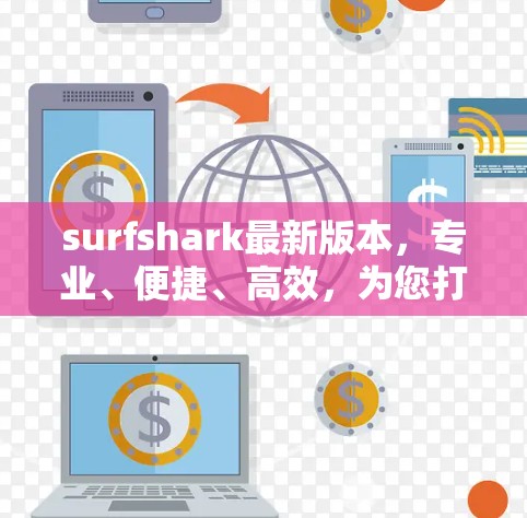 surfshark最新版本，专业、便捷、高效，为您打造高效数据流量监控与管理的解决方案