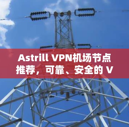 Astrill VPN机场节点推荐，可靠、安全的 VPN 网络解决方案