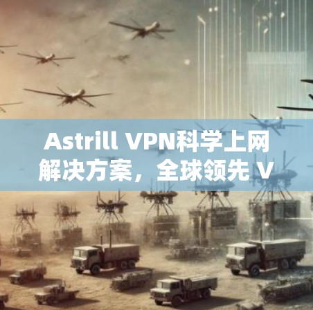 Astrill VPN科学上网解决方案，全球领先 VPN 全球覆盖 可靠安全