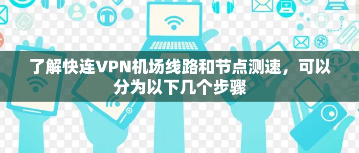 了解快连VPN机场线路和节点测速，可以分为以下几个步骤