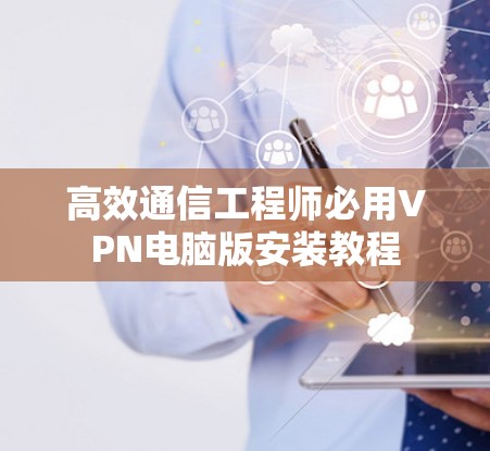 高效通信工程师必用VPN电脑版安装教程