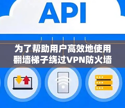 为了帮助用户高效地使用翻墙梯子绕过VPN防火墙，以下是推荐的工具和选项，涵盖多设备访问、IP地址管理、断点续传和多语言支持等需求