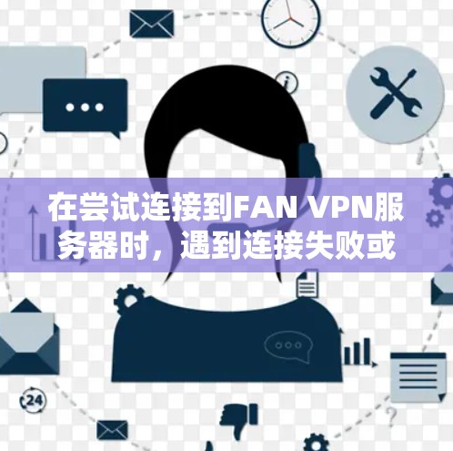 在尝试连接到FAN VPN服务器时，遇到连接失败或连接中错误提示，通常涉及多个可能的原因。以下是逐步排查和解决的方法