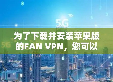为了下载并安装苹果版的FAN VPN，您可以按照以下步骤进行