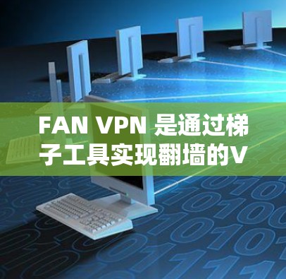 FAN VPN 是通过梯子工具实现翻墙的VPN解决方案。它通过复制好内容到目标服务器，然后通过 FAN VPN 连接到服务器，控制流量。以下是对 FAN VPN 的详细评测