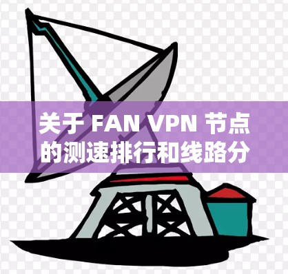 关于 FAN VPN 节点的测速排行和线路分析，以下是详细的分析和建议