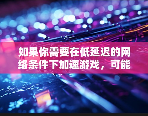如果你需要在低延迟的网络条件下加速游戏，可能需要结合FAN VPN 或其他VPN工具来实现。以下是一些可能的解决方案