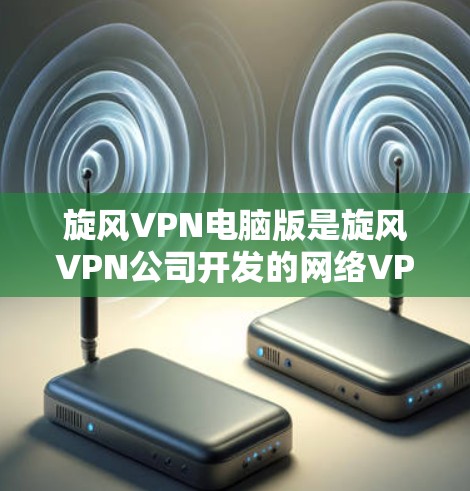 旋风VPN电脑版是旋风VPN公司开发的网络VPN工具，主要用于远程办公、视频会议、在线支付等场景。以下是关于旋风VPN电脑版的详细介绍