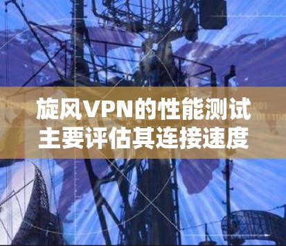 旋风VPN的性能测试主要评估其连接速度、响应时间、带宽使用、加密强度和网络稳定性等方面。以下是详细的分析和总结