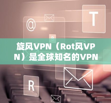 旋风VPN（Rot风VPN）是全球知名的VPN解决方案提供商，提供多种版本以满足不同用户的需求。以下是旋风VPN最新版本客户端的主要特点和功能