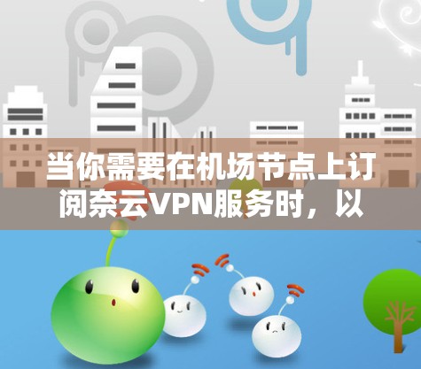 当你需要在机场节点上订阅奈云VPN服务时，以下是一个详细的订阅和配置教程，帮助你顺利进行