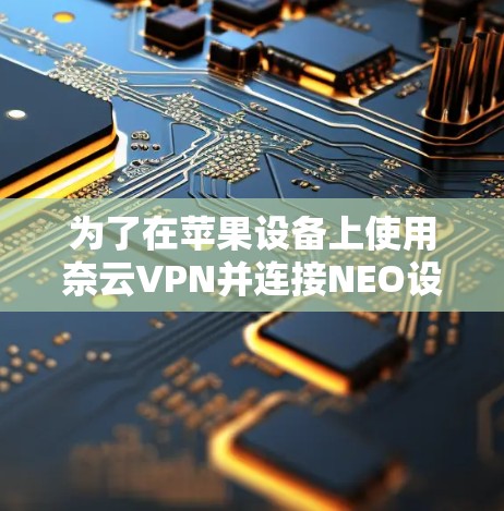 为了在苹果设备上使用奈云VPN并连接NEO设备，可以按照以下步骤操作