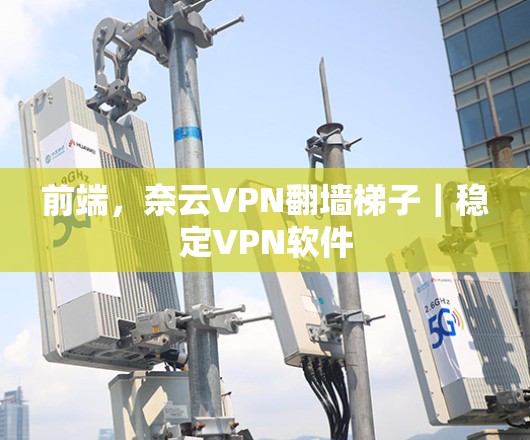 前端，奈云VPN翻墙梯子｜稳定VPN软件