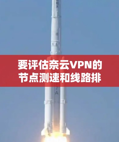 要评估奈云VPN的节点测速和线路排行,以下是一个结构化的分析 要评估奈云VPN的节点测速和线路排行,以下是一个结构化的分析