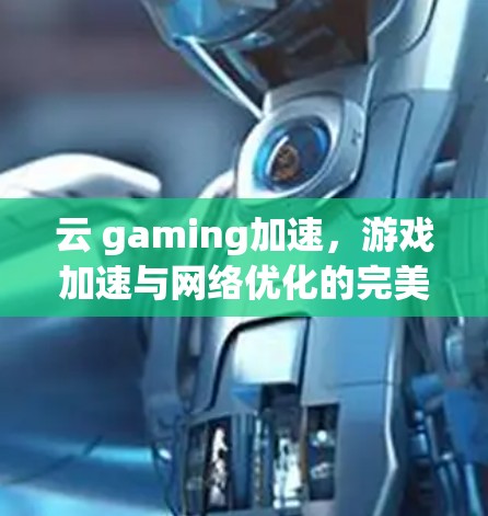 云 gaming加速，游戏加速与网络优化的完美结合