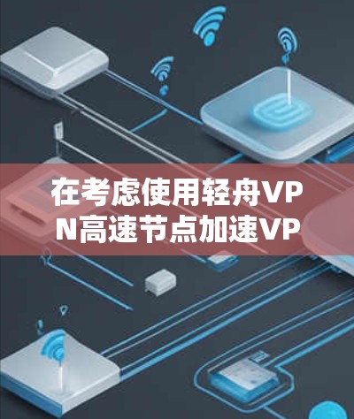 在考虑使用轻舟VPN高速节点加速VPN体验时，以下是一些详细的分析和建议