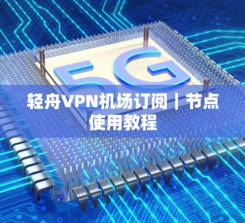 轻舟VPN机场订阅｜节点使用教程