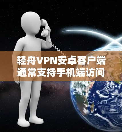 轻舟VPN安卓客户端通常支持手机端访问，以下是一些常见的操作步骤和注意事项