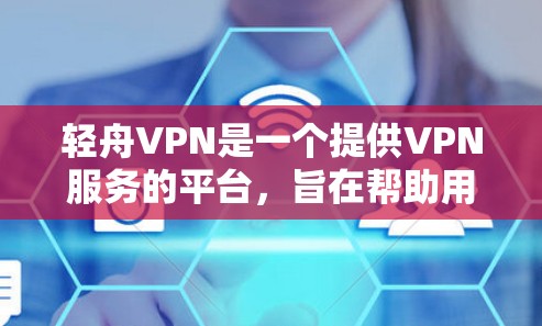 轻舟VPN是一个提供VPN服务的平台，旨在帮助用户安全地访问互联网。以下是关于轻舟VPN的详细指南