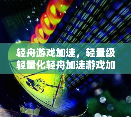 轻舟游戏加速，轻量级轻量化轻舟加速游戏加速