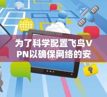 为了科学配置飞鸟VPN以确保网络的安全，可以按照以下步骤进行