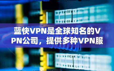 蓝快VPN是全球知名的VPN公司，提供多种VPN服务，包括高速连接和全球网络。以下是对蓝快VPN高速节点和全球线路推荐的详细分析