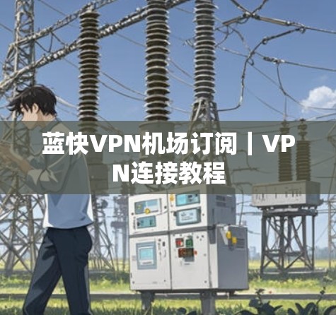 蓝快VPN机场订阅｜VPN连接教程