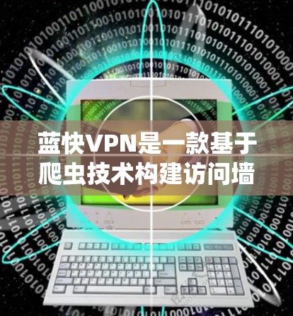 蓝快VPN是一款基于爬虫技术构建访问墙的VPN软件，通过模拟访问外部网站的记录输入访问墙，限制外部资源的访问。翻墙梯子通常指蓝快VPN在构建访问墙时使用的爬虫技术