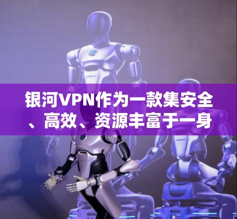 银河VPN作为一款集安全、高效、资源丰富于一身的VPN服务，提供了一套强大的解决方案。以下是关于银河VPN高速线路和节点下载的一些关键信息