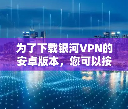 为了下载银河VPN的安卓版本，您可以按照以下步骤操作