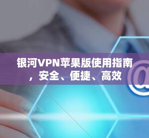银河VPN苹果版使用指南，安全、便捷、高效