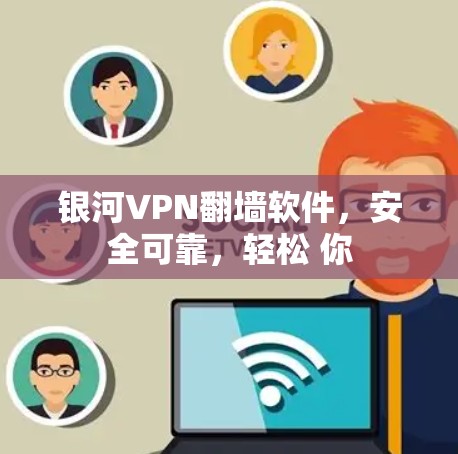 银河VPN翻墙软件，安全可靠，轻松 你