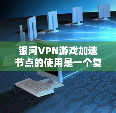 银河VPN游戏加速节点的使用是一个复杂的问题，涉及到多个因素。以下是对这个问题的分步分析和建议
