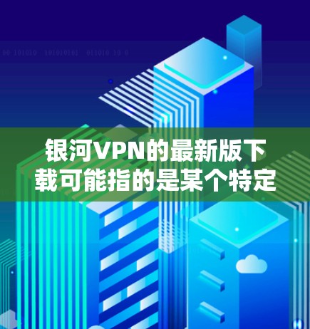 银河VPN的最新版下载可能指的是某个特定的VPN软件，但具体情况可能因软件名称而异。以下是一些常见的VPN软件，你可以根据自己的需求选择