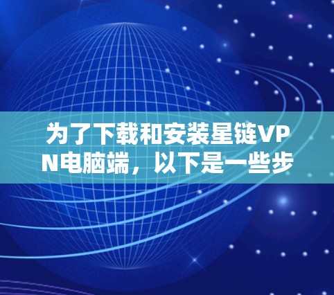 为了下载和安装星链VPN电脑端，以下是一些步骤和建议