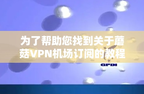 为了帮助您找到关于蘑菇VPN机场订阅的教程，以下是分步骤的指南