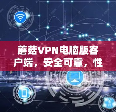 蘑菇VPN电脑版客户端，安全可靠，性能待测，用户友好的通信解决方案