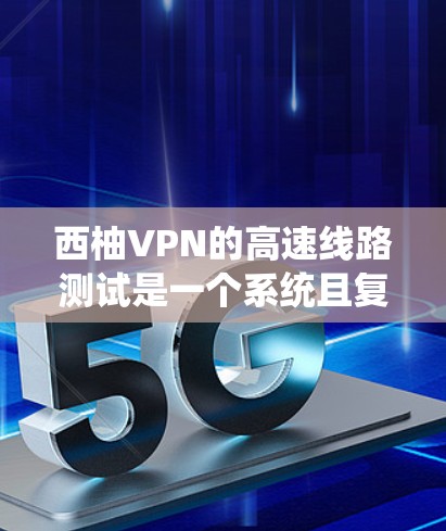 西柚VPN的高速线路测试是一个系统且复杂的任务，需要考虑多个方面来确保高可用性和安全性。以下是一个有条理的总结和步骤建议，帮助您进行测试