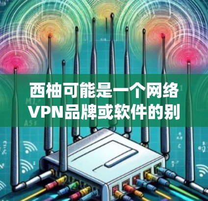 西柚可能是一个网络VPN品牌或软件的别称，也可能是用户 referring to 某种特定的VPN工具。假设你指的是某种名为西柚或 VPN 系列的电脑版VPN软件，那么以下是一个通用的VPN软件推荐