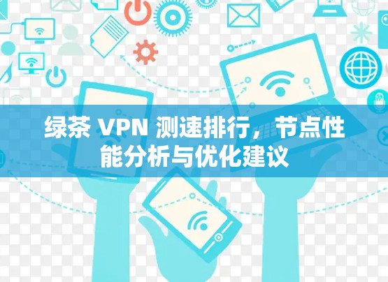 绿茶 VPN 测速排行，节点性能分析与优化建议