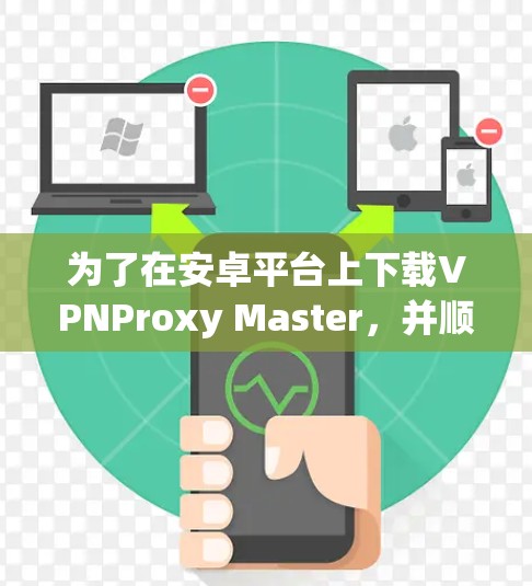 为了在安卓平台上下载VPNProxy Master，并顺利连接到目标IP地址，您可以按照以下步骤操作