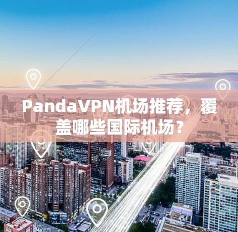 PandaVPN机场推荐，覆盖哪些国际机场？
