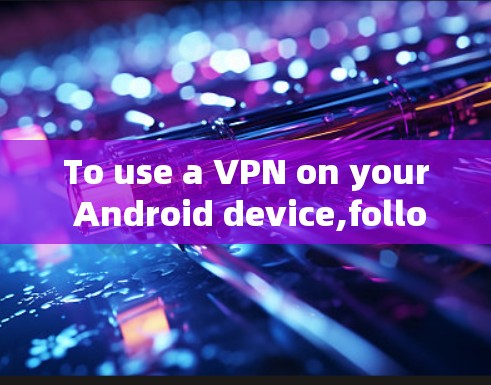To use a VPN on your Android device,follow these organized steps: To use a VPN on your Android device,follow these organized steps: