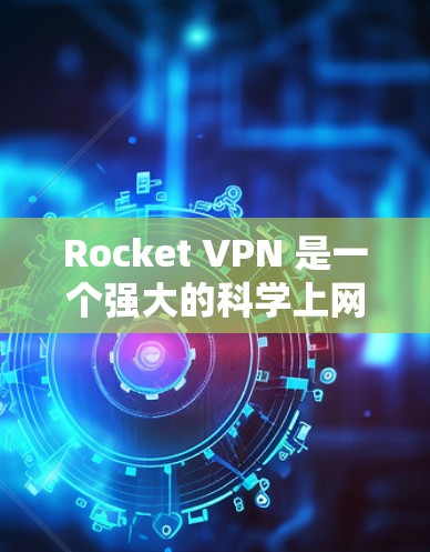 Rocket VPN 是一个强大的科学上网工具，旨在提供安全、高效和灵活的网络访问。以下是对Rocket VPN 的详细总结