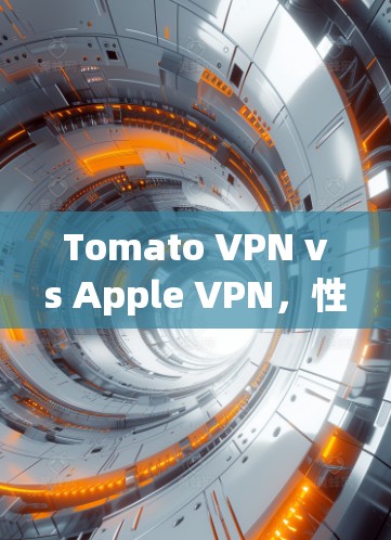 Tomato VPN vs Apple VPN，性能对比与选择建议