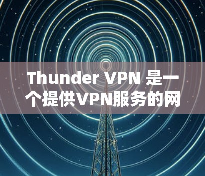 Thunder VPN 是一个提供VPN服务的网站，专注于提供高效、安全和可靠的VPN解决方案。以下是对Thunder VPN 的详细介绍