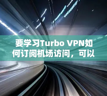 要学习Turbo VPN如何订阅机场访问，可以按照以下步骤进行
