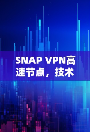 SNAP VPN高速节点，技术挑战与解决方案