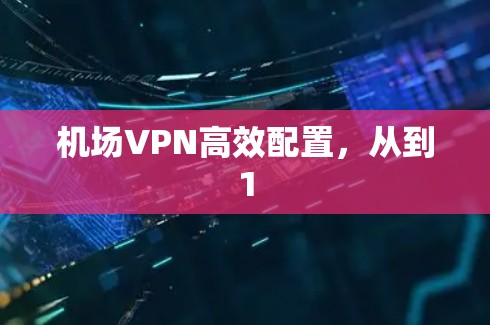机场VPN高效配置，从到1